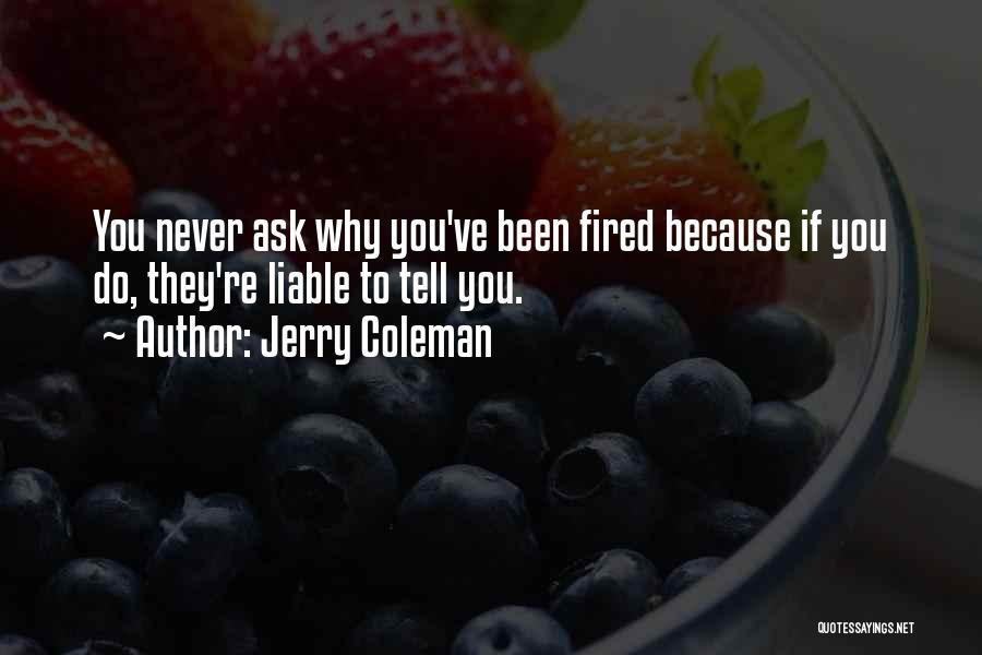 Jerry Coleman Quotes: You Never Ask Why You've Been Fired Because If You Do, They're Liable To Tell You.