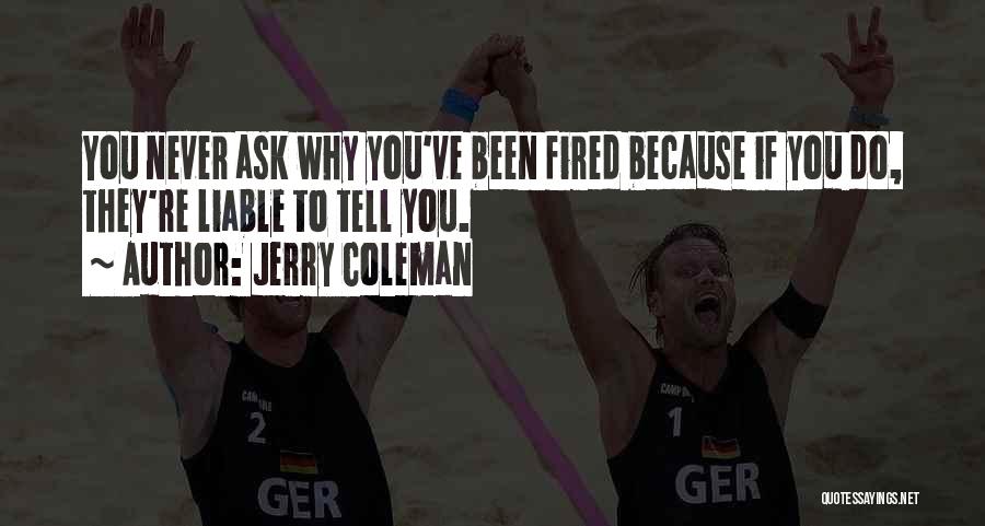 Jerry Coleman Quotes: You Never Ask Why You've Been Fired Because If You Do, They're Liable To Tell You.