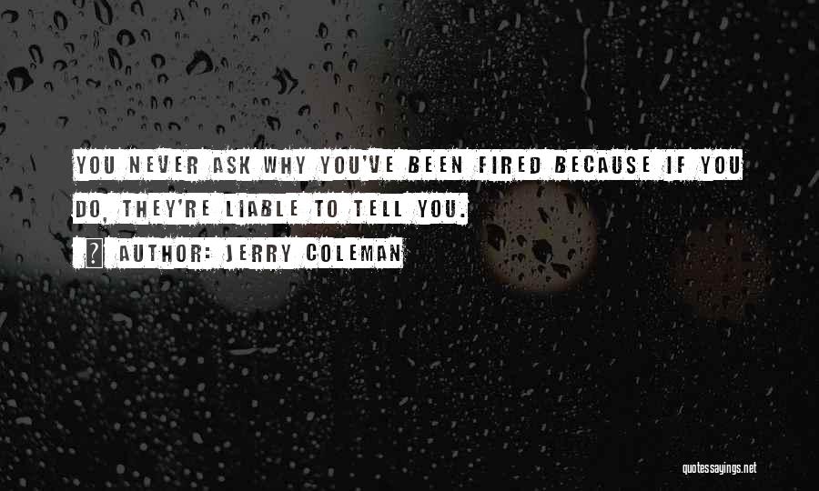 Jerry Coleman Quotes: You Never Ask Why You've Been Fired Because If You Do, They're Liable To Tell You.