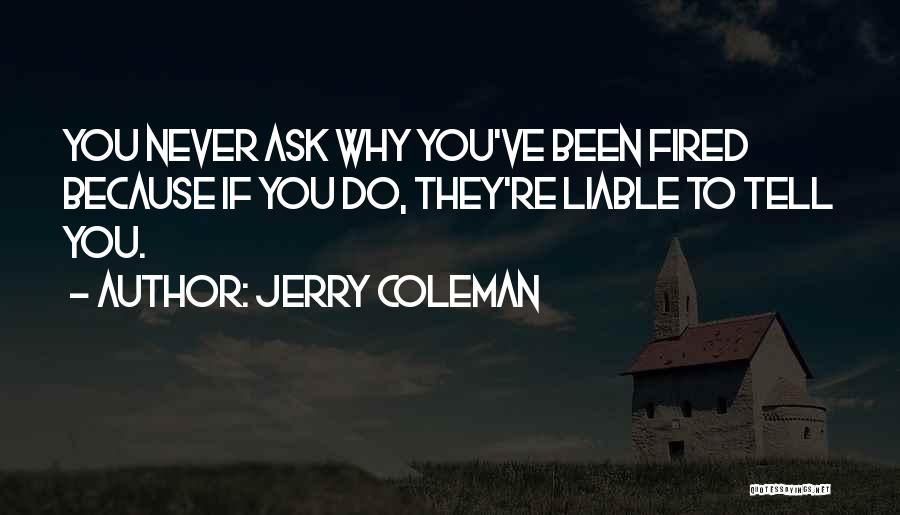 Jerry Coleman Quotes: You Never Ask Why You've Been Fired Because If You Do, They're Liable To Tell You.