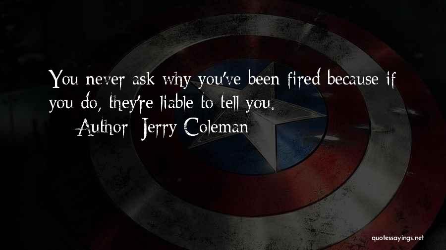 Jerry Coleman Quotes: You Never Ask Why You've Been Fired Because If You Do, They're Liable To Tell You.