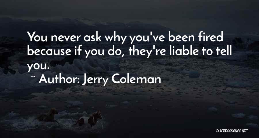 Jerry Coleman Quotes: You Never Ask Why You've Been Fired Because If You Do, They're Liable To Tell You.