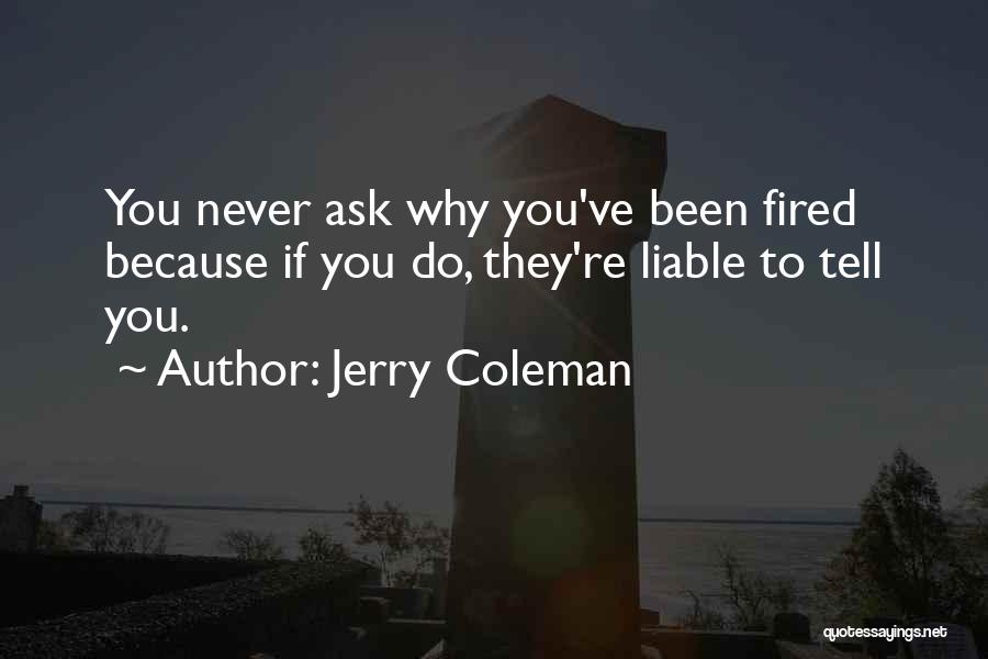 Jerry Coleman Quotes: You Never Ask Why You've Been Fired Because If You Do, They're Liable To Tell You.