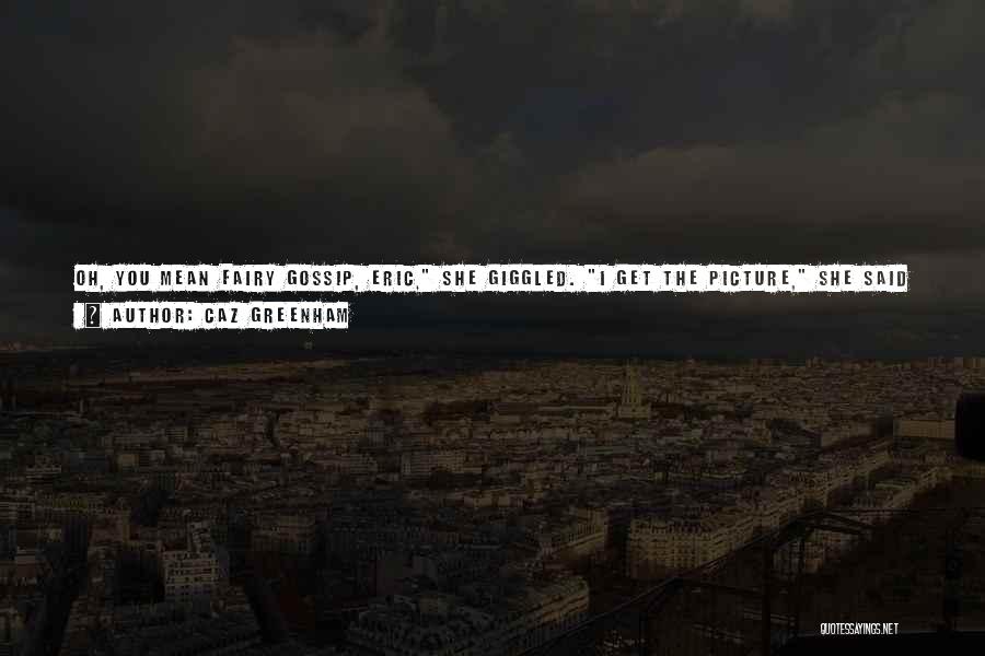Caz Greenham Quotes: Oh, You Mean Fairy Gossip, Eric, She Giggled. I Get The Picture, She Said Fluttering Her Lacy Wings. Don't Look