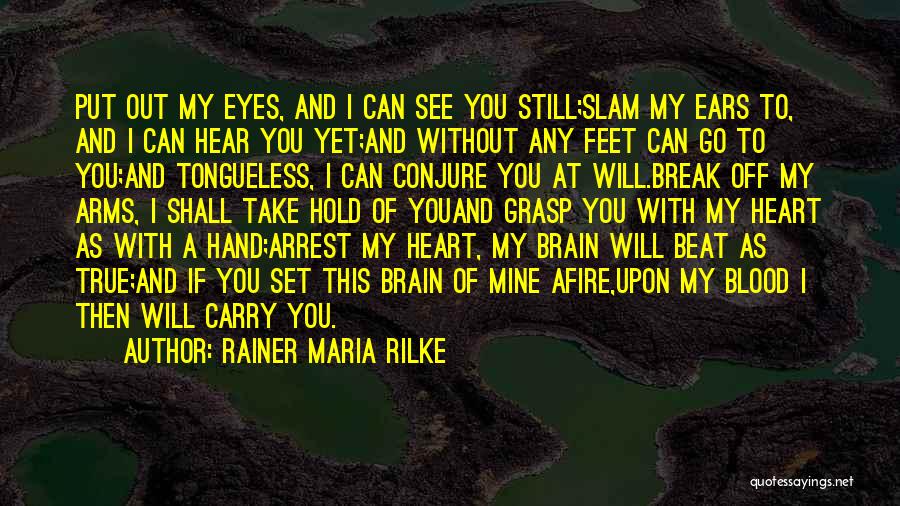 Rainer Maria Rilke Quotes: Put Out My Eyes, And I Can See You Still;slam My Ears To, And I Can Hear You Yet;and Without