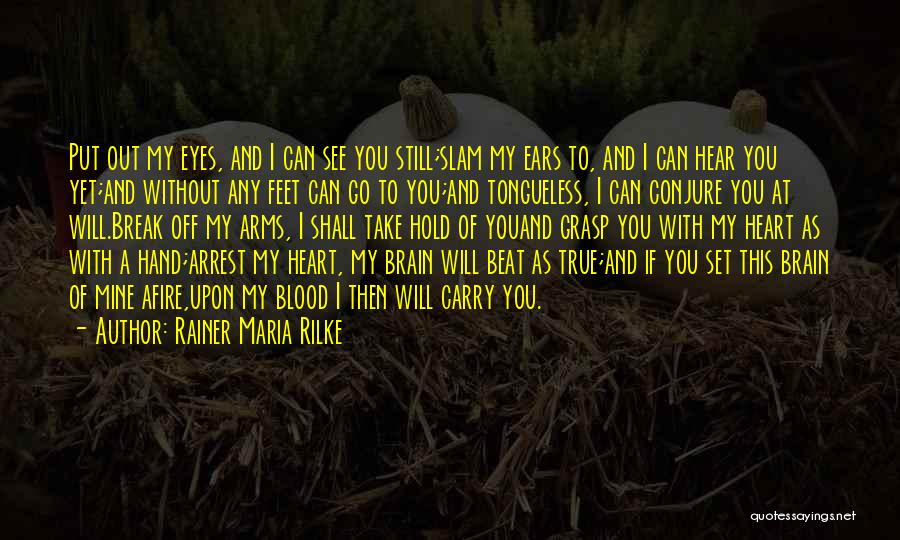 Rainer Maria Rilke Quotes: Put Out My Eyes, And I Can See You Still;slam My Ears To, And I Can Hear You Yet;and Without