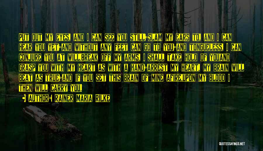 Rainer Maria Rilke Quotes: Put Out My Eyes, And I Can See You Still;slam My Ears To, And I Can Hear You Yet;and Without