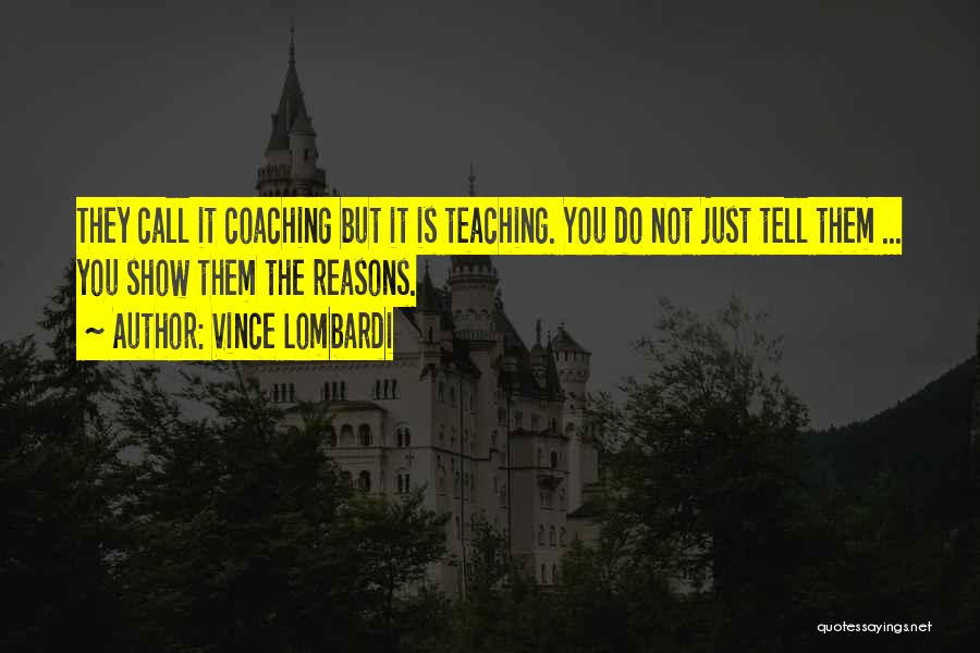 Vince Lombardi Quotes: They Call It Coaching But It Is Teaching. You Do Not Just Tell Them ... You Show Them The Reasons.