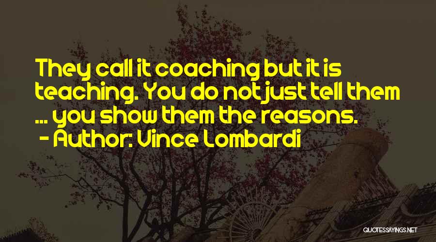 Vince Lombardi Quotes: They Call It Coaching But It Is Teaching. You Do Not Just Tell Them ... You Show Them The Reasons.