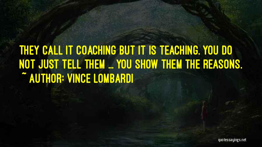 Vince Lombardi Quotes: They Call It Coaching But It Is Teaching. You Do Not Just Tell Them ... You Show Them The Reasons.