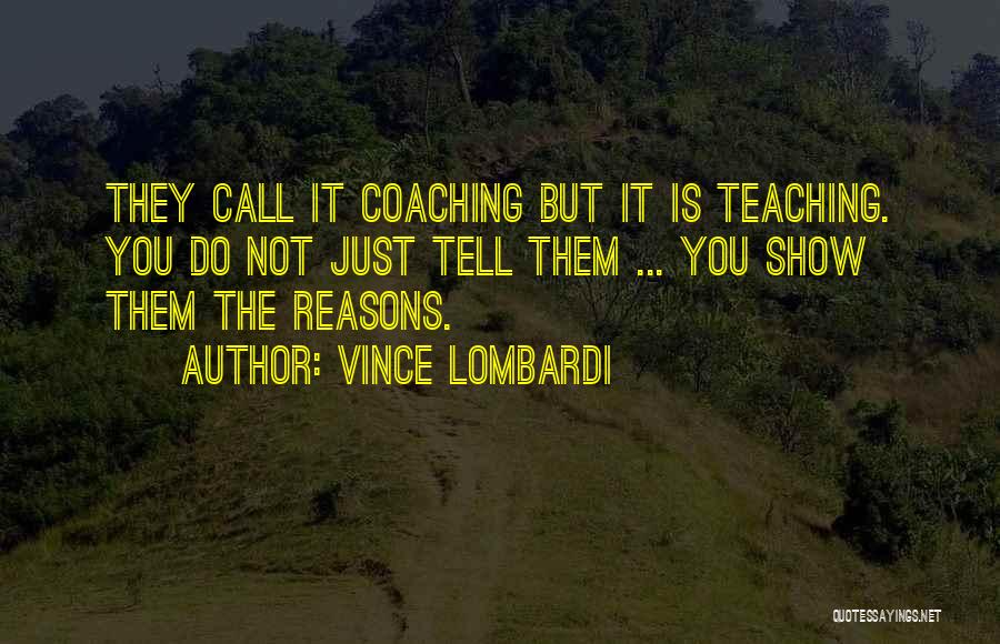 Vince Lombardi Quotes: They Call It Coaching But It Is Teaching. You Do Not Just Tell Them ... You Show Them The Reasons.