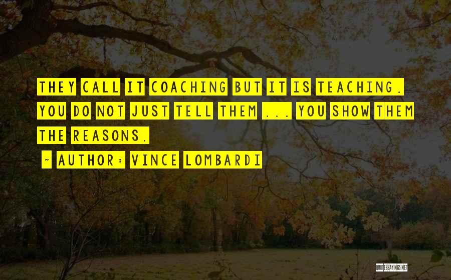 Vince Lombardi Quotes: They Call It Coaching But It Is Teaching. You Do Not Just Tell Them ... You Show Them The Reasons.