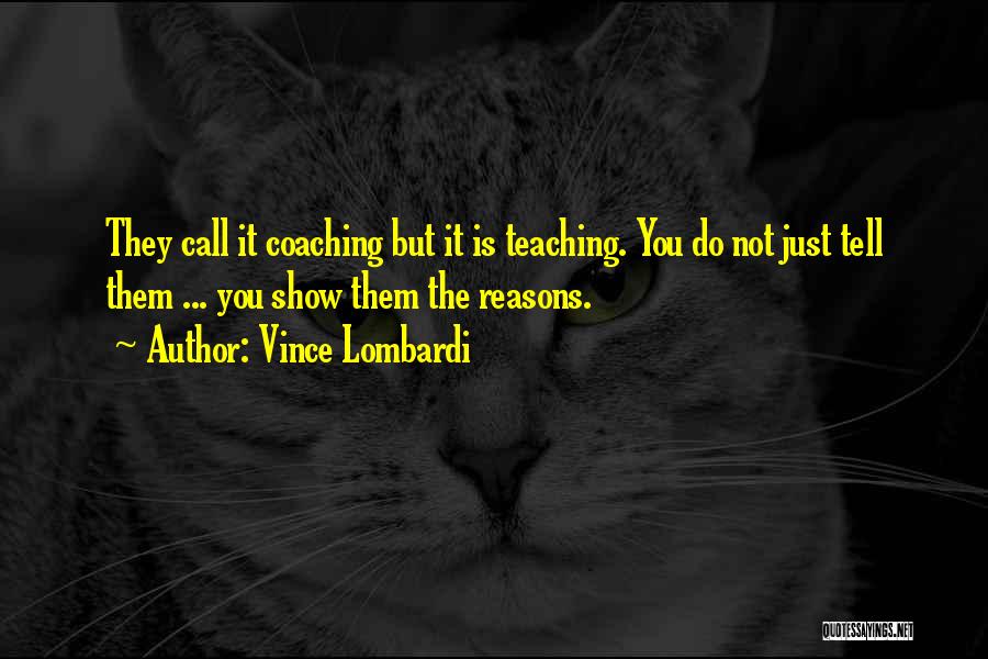 Vince Lombardi Quotes: They Call It Coaching But It Is Teaching. You Do Not Just Tell Them ... You Show Them The Reasons.