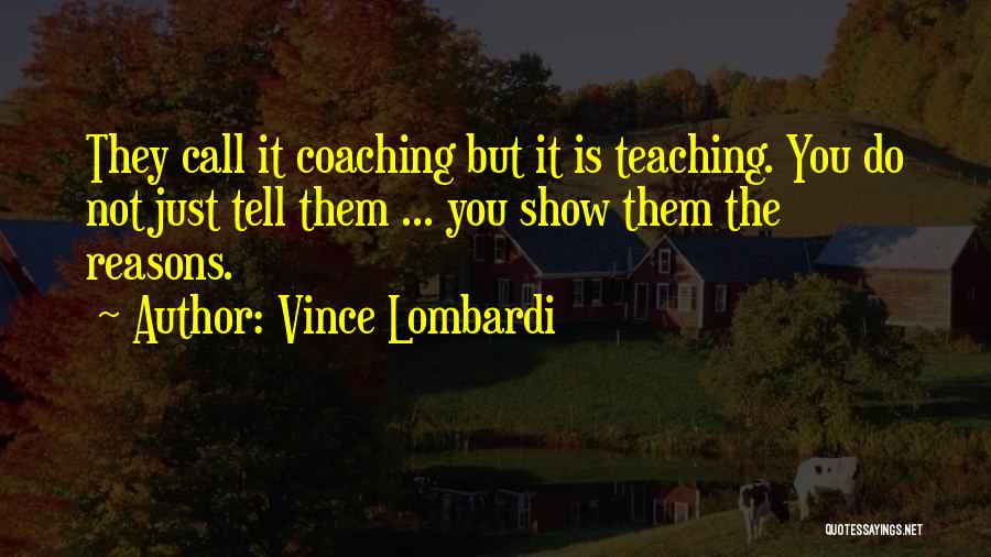 Vince Lombardi Quotes: They Call It Coaching But It Is Teaching. You Do Not Just Tell Them ... You Show Them The Reasons.