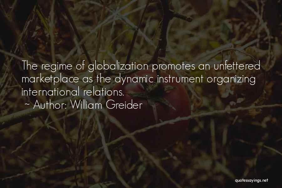 William Greider Quotes: The Regime Of Globalization Promotes An Unfettered Marketplace As The Dynamic Instrument Organizing International Relations.