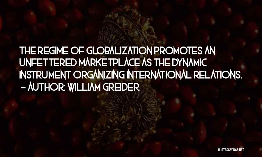 William Greider Quotes: The Regime Of Globalization Promotes An Unfettered Marketplace As The Dynamic Instrument Organizing International Relations.