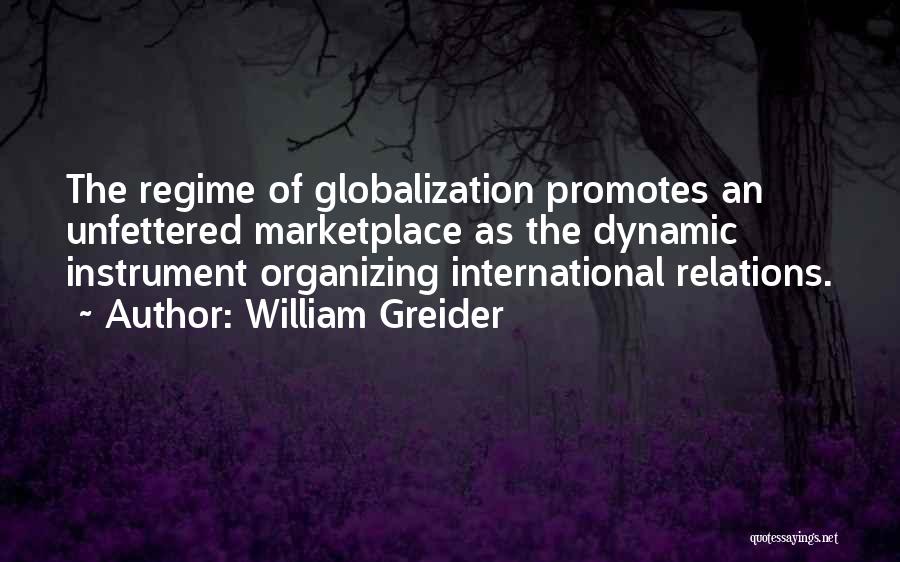 William Greider Quotes: The Regime Of Globalization Promotes An Unfettered Marketplace As The Dynamic Instrument Organizing International Relations.