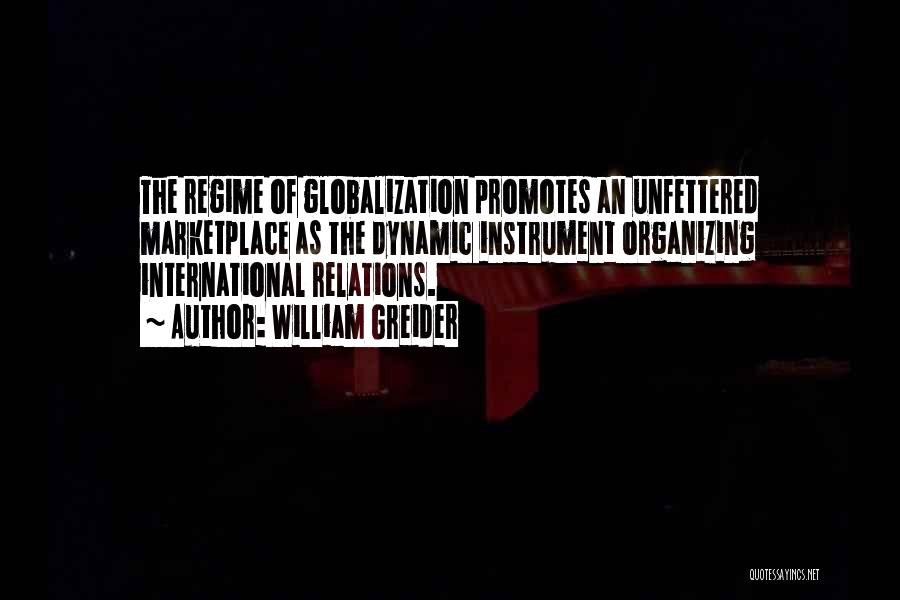 William Greider Quotes: The Regime Of Globalization Promotes An Unfettered Marketplace As The Dynamic Instrument Organizing International Relations.