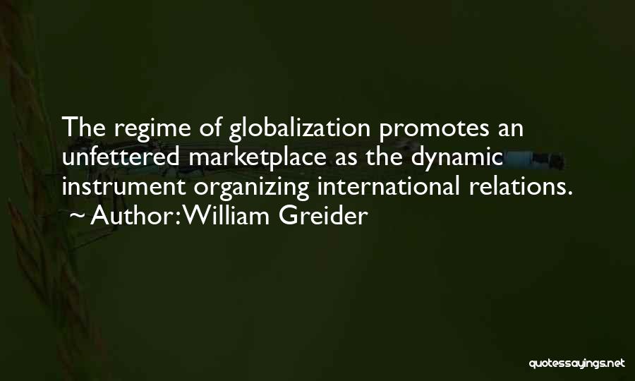 William Greider Quotes: The Regime Of Globalization Promotes An Unfettered Marketplace As The Dynamic Instrument Organizing International Relations.