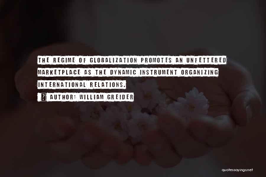 William Greider Quotes: The Regime Of Globalization Promotes An Unfettered Marketplace As The Dynamic Instrument Organizing International Relations.