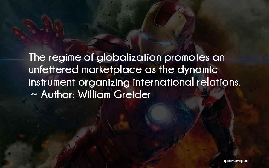 William Greider Quotes: The Regime Of Globalization Promotes An Unfettered Marketplace As The Dynamic Instrument Organizing International Relations.