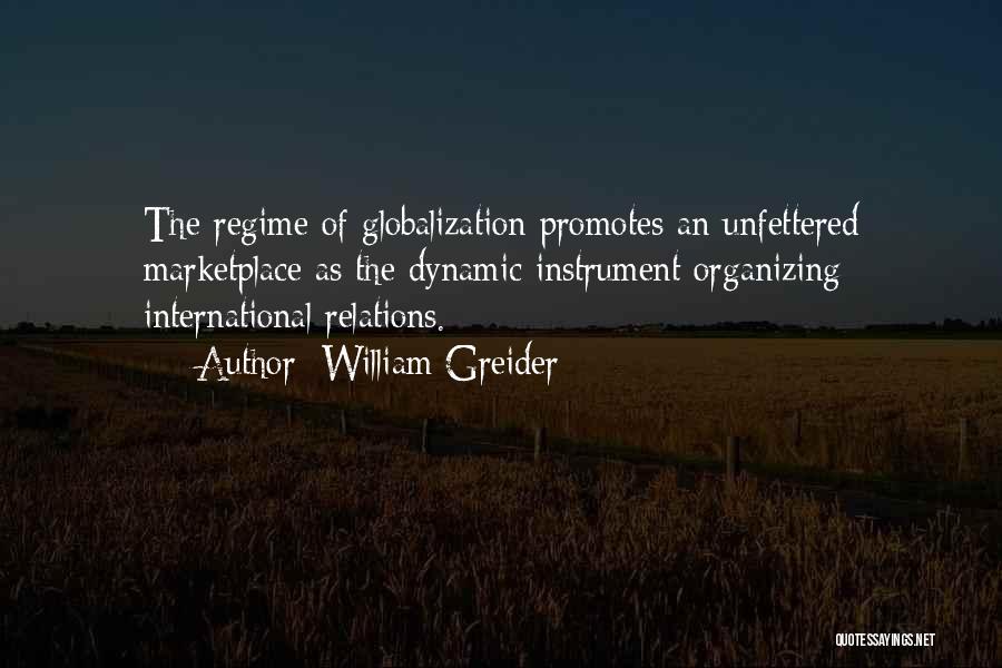 William Greider Quotes: The Regime Of Globalization Promotes An Unfettered Marketplace As The Dynamic Instrument Organizing International Relations.