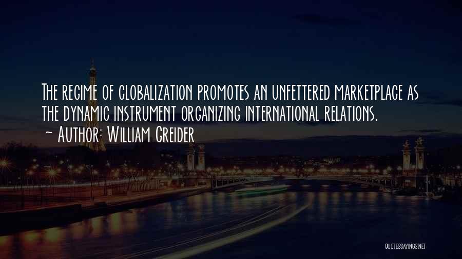 William Greider Quotes: The Regime Of Globalization Promotes An Unfettered Marketplace As The Dynamic Instrument Organizing International Relations.