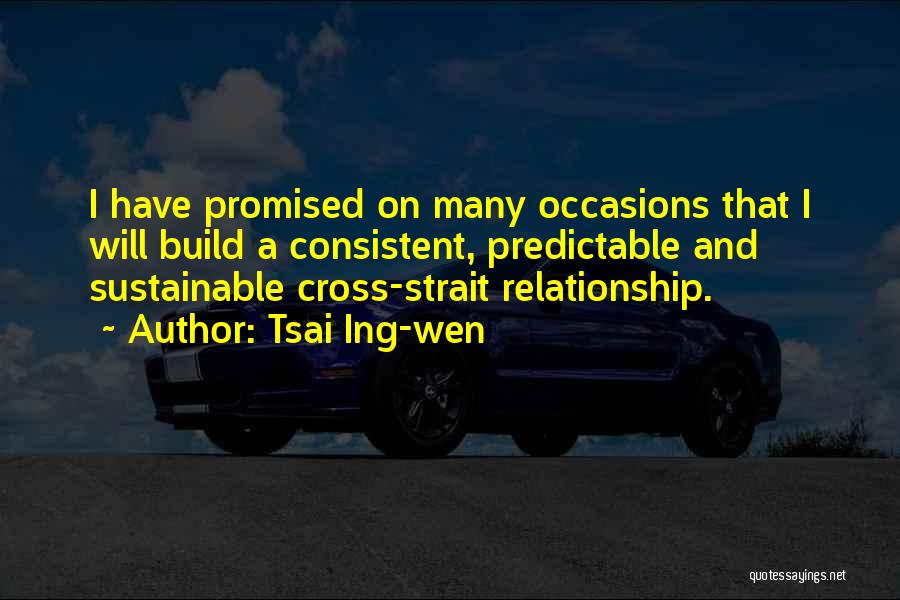 Tsai Ing-wen Quotes: I Have Promised On Many Occasions That I Will Build A Consistent, Predictable And Sustainable Cross-strait Relationship.
