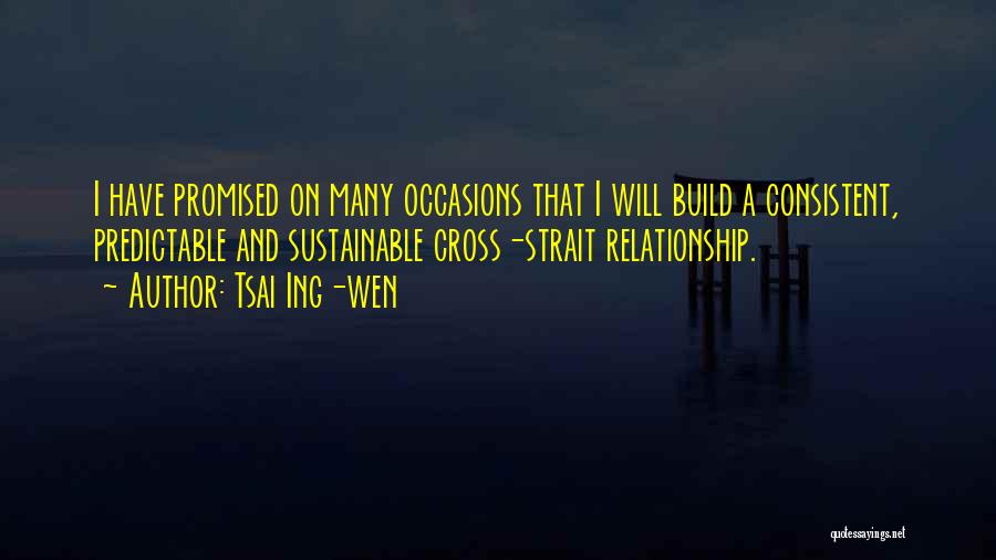 Tsai Ing-wen Quotes: I Have Promised On Many Occasions That I Will Build A Consistent, Predictable And Sustainable Cross-strait Relationship.