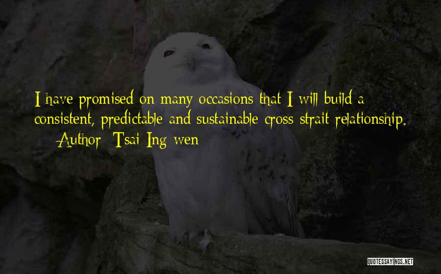 Tsai Ing-wen Quotes: I Have Promised On Many Occasions That I Will Build A Consistent, Predictable And Sustainable Cross-strait Relationship.