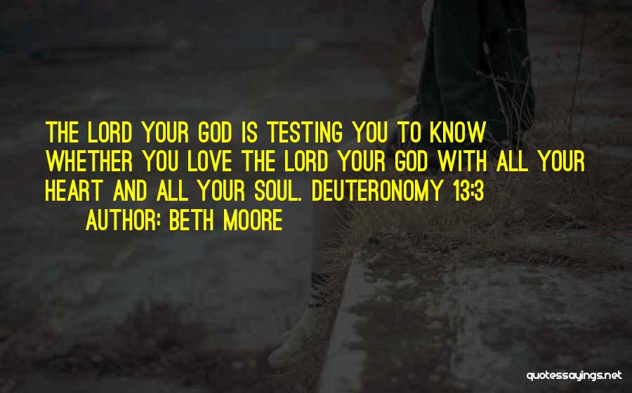 Beth Moore Quotes: The Lord Your God Is Testing You To Know Whether You Love The Lord Your God With All Your Heart