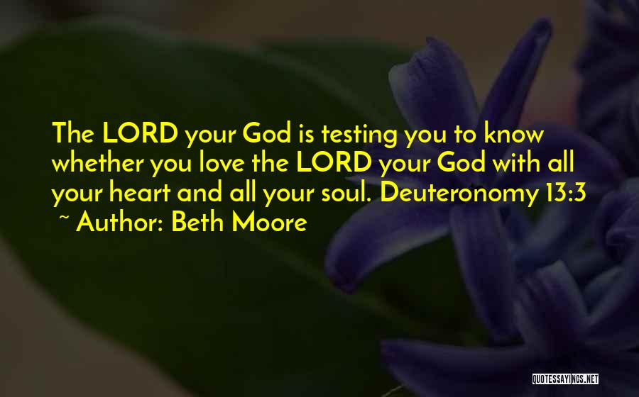 Beth Moore Quotes: The Lord Your God Is Testing You To Know Whether You Love The Lord Your God With All Your Heart