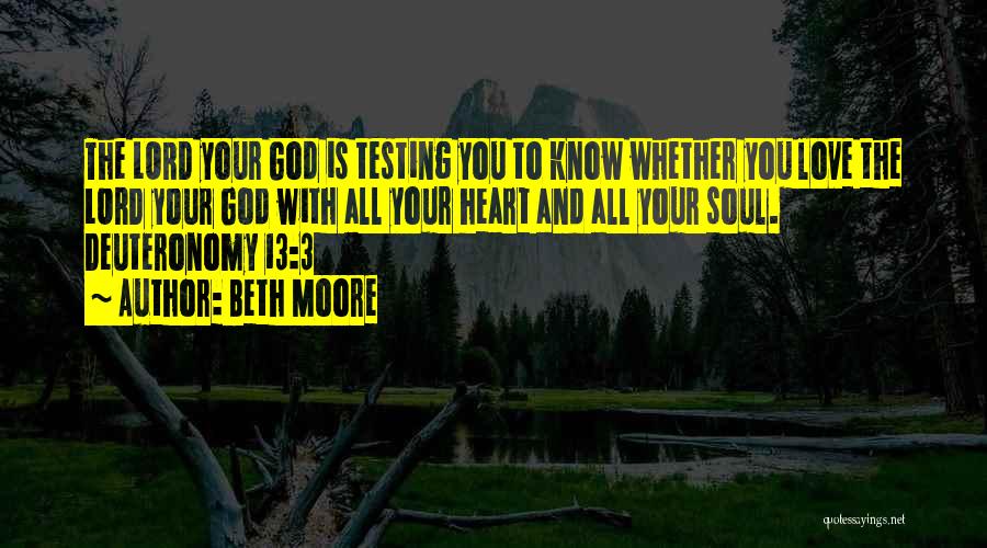 Beth Moore Quotes: The Lord Your God Is Testing You To Know Whether You Love The Lord Your God With All Your Heart