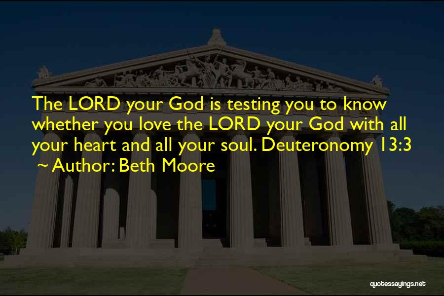 Beth Moore Quotes: The Lord Your God Is Testing You To Know Whether You Love The Lord Your God With All Your Heart