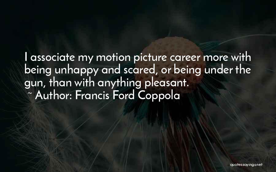 Francis Ford Coppola Quotes: I Associate My Motion Picture Career More With Being Unhappy And Scared, Or Being Under The Gun, Than With Anything