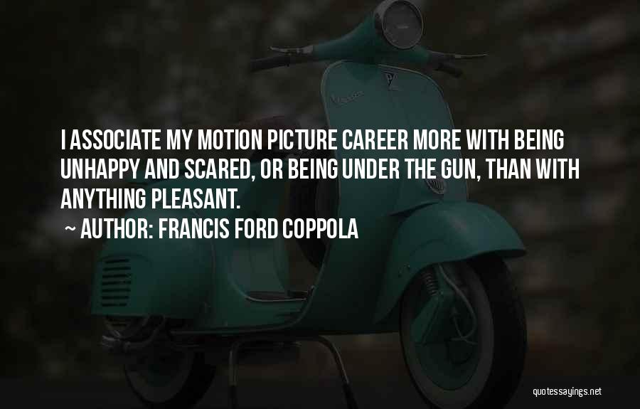 Francis Ford Coppola Quotes: I Associate My Motion Picture Career More With Being Unhappy And Scared, Or Being Under The Gun, Than With Anything