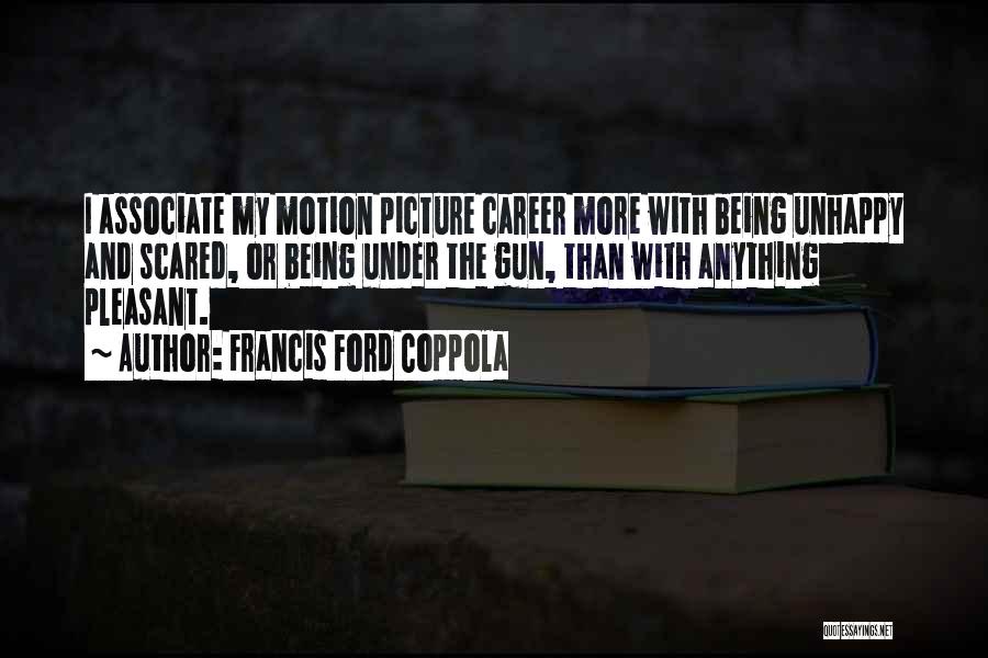Francis Ford Coppola Quotes: I Associate My Motion Picture Career More With Being Unhappy And Scared, Or Being Under The Gun, Than With Anything
