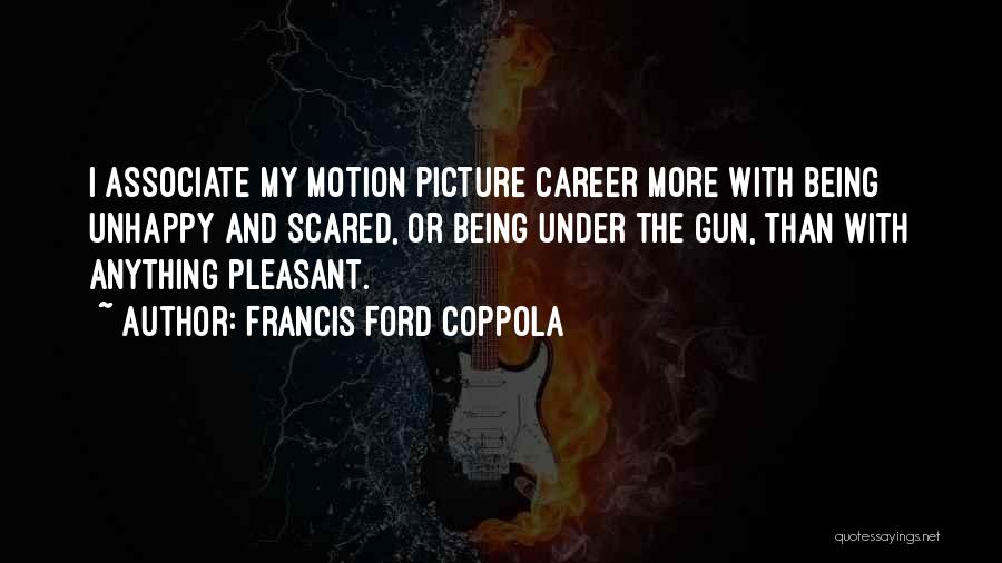 Francis Ford Coppola Quotes: I Associate My Motion Picture Career More With Being Unhappy And Scared, Or Being Under The Gun, Than With Anything