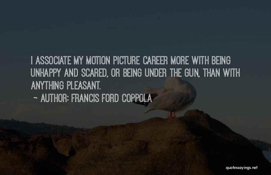 Francis Ford Coppola Quotes: I Associate My Motion Picture Career More With Being Unhappy And Scared, Or Being Under The Gun, Than With Anything