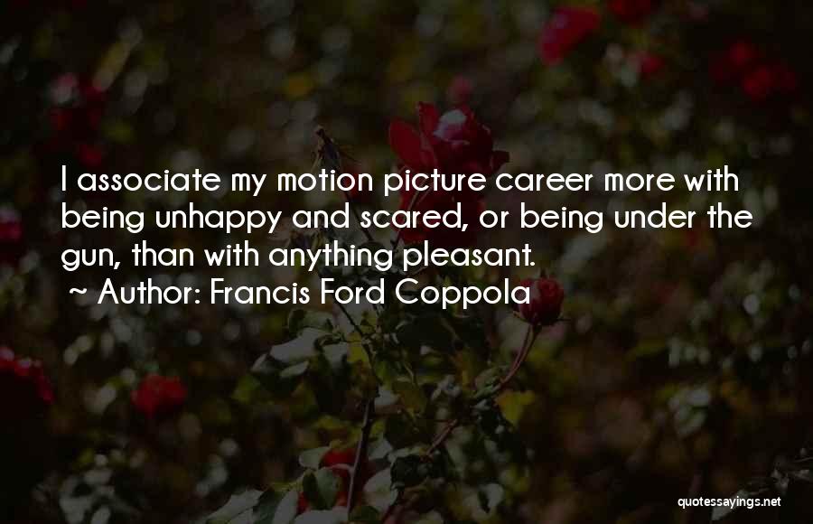 Francis Ford Coppola Quotes: I Associate My Motion Picture Career More With Being Unhappy And Scared, Or Being Under The Gun, Than With Anything