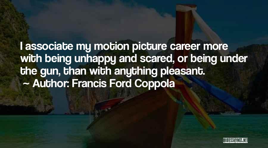 Francis Ford Coppola Quotes: I Associate My Motion Picture Career More With Being Unhappy And Scared, Or Being Under The Gun, Than With Anything