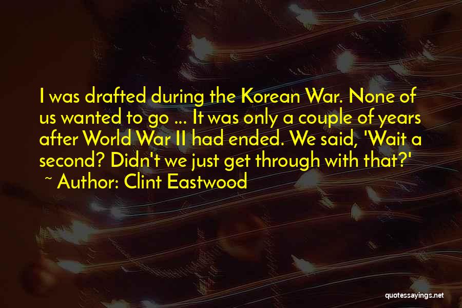 Clint Eastwood Quotes: I Was Drafted During The Korean War. None Of Us Wanted To Go ... It Was Only A Couple Of