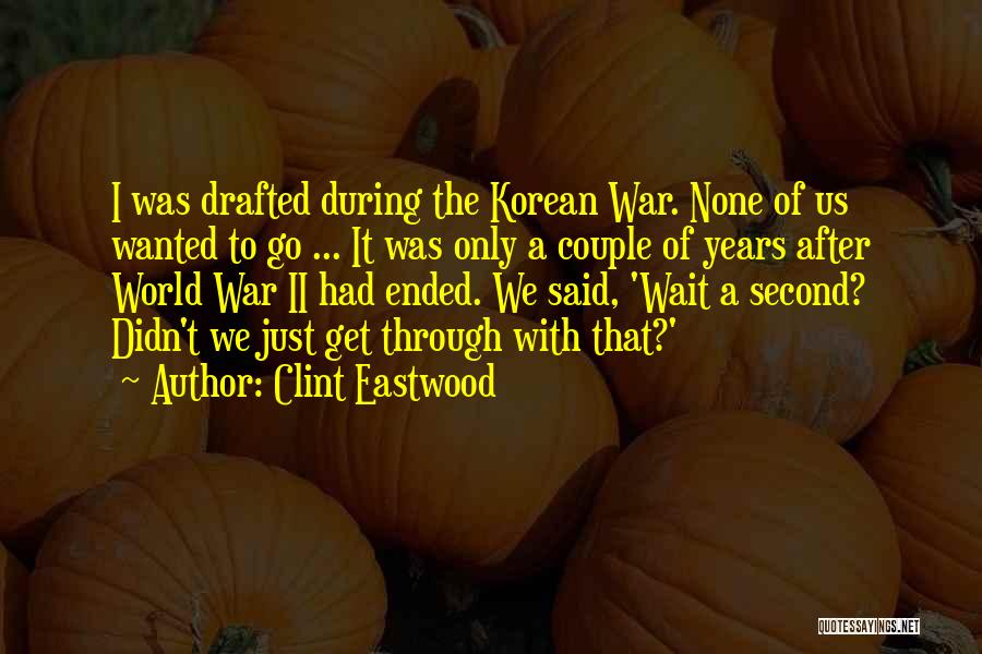 Clint Eastwood Quotes: I Was Drafted During The Korean War. None Of Us Wanted To Go ... It Was Only A Couple Of