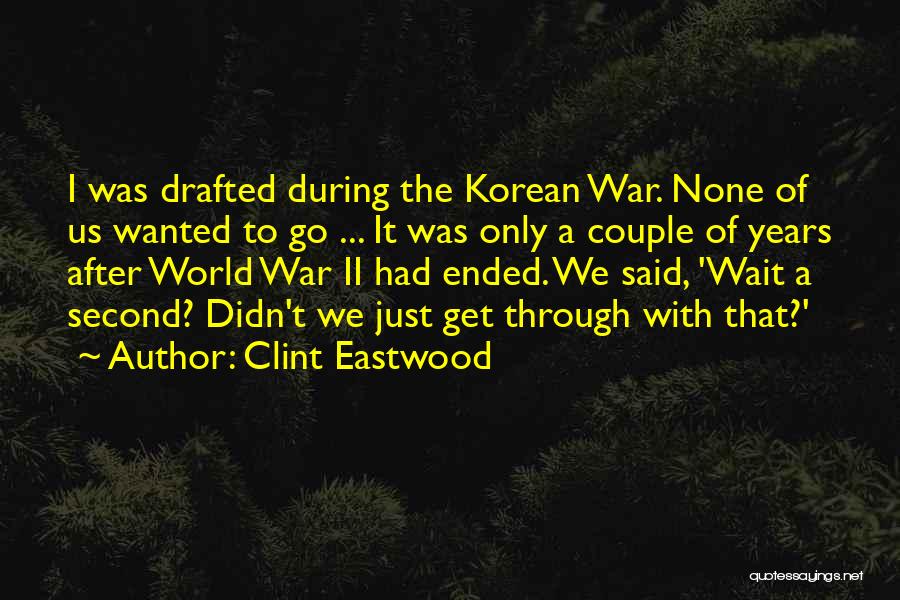 Clint Eastwood Quotes: I Was Drafted During The Korean War. None Of Us Wanted To Go ... It Was Only A Couple Of