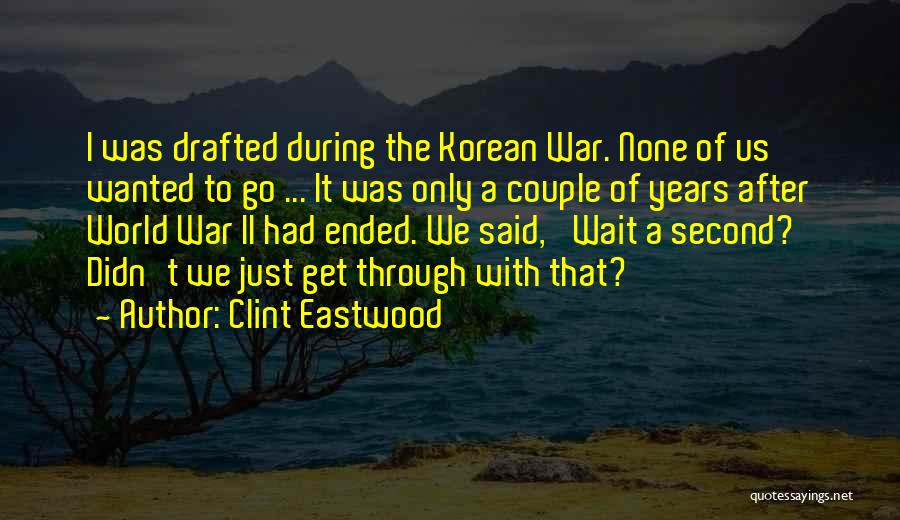 Clint Eastwood Quotes: I Was Drafted During The Korean War. None Of Us Wanted To Go ... It Was Only A Couple Of