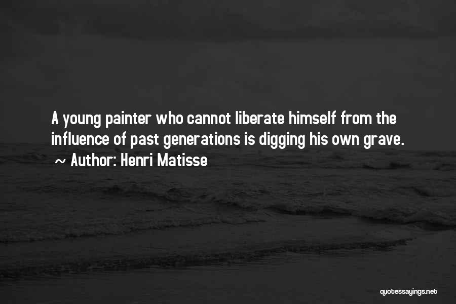 Henri Matisse Quotes: A Young Painter Who Cannot Liberate Himself From The Influence Of Past Generations Is Digging His Own Grave.