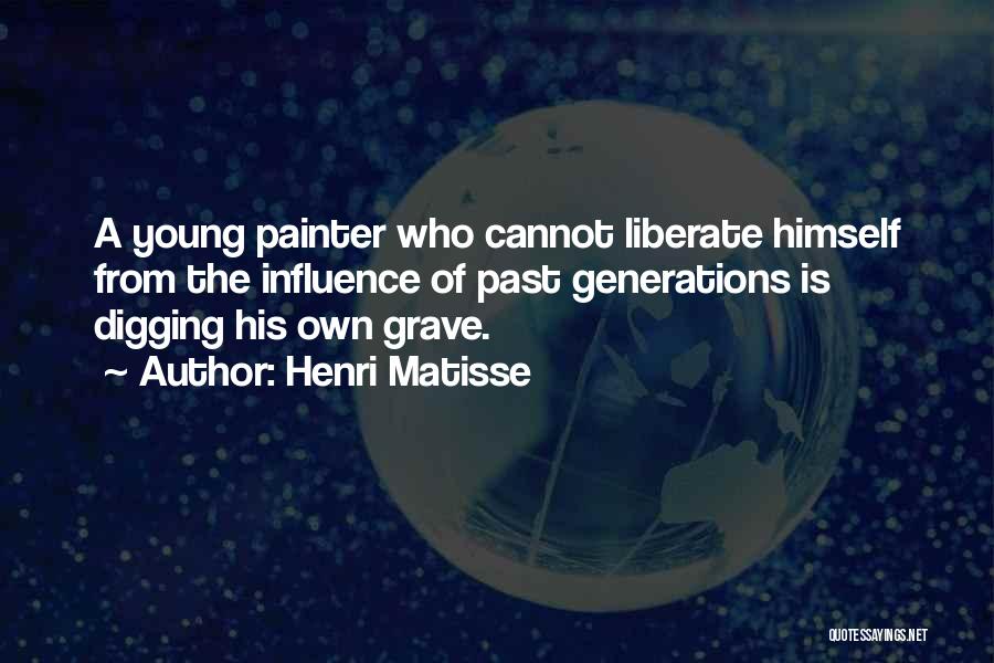 Henri Matisse Quotes: A Young Painter Who Cannot Liberate Himself From The Influence Of Past Generations Is Digging His Own Grave.