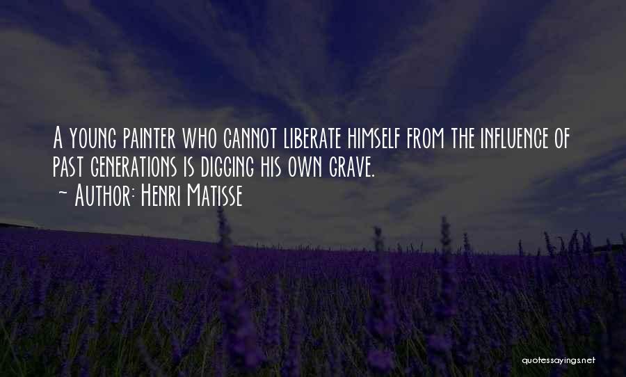 Henri Matisse Quotes: A Young Painter Who Cannot Liberate Himself From The Influence Of Past Generations Is Digging His Own Grave.