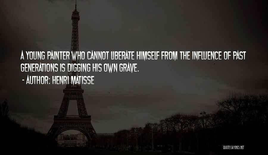 Henri Matisse Quotes: A Young Painter Who Cannot Liberate Himself From The Influence Of Past Generations Is Digging His Own Grave.