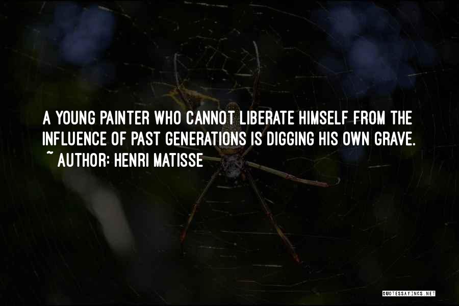 Henri Matisse Quotes: A Young Painter Who Cannot Liberate Himself From The Influence Of Past Generations Is Digging His Own Grave.